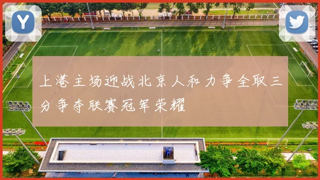 上港主场迎战北京人和力争全取三分争夺联赛冠军荣耀