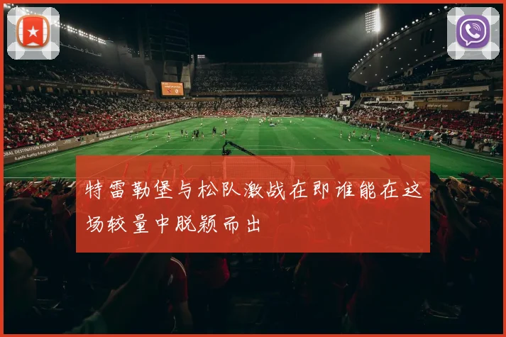 特雷勒堡与松队激战在即谁能在这场较量中脱颖而出
