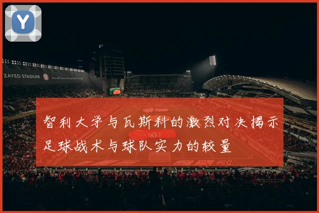 智利大学与瓦斯科的激烈对决揭示足球战术与球队实力的较量