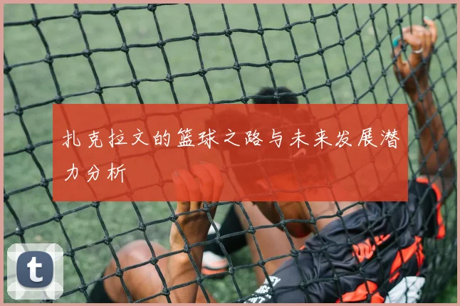 扎克拉文的篮球之路与未来发展潜力分析