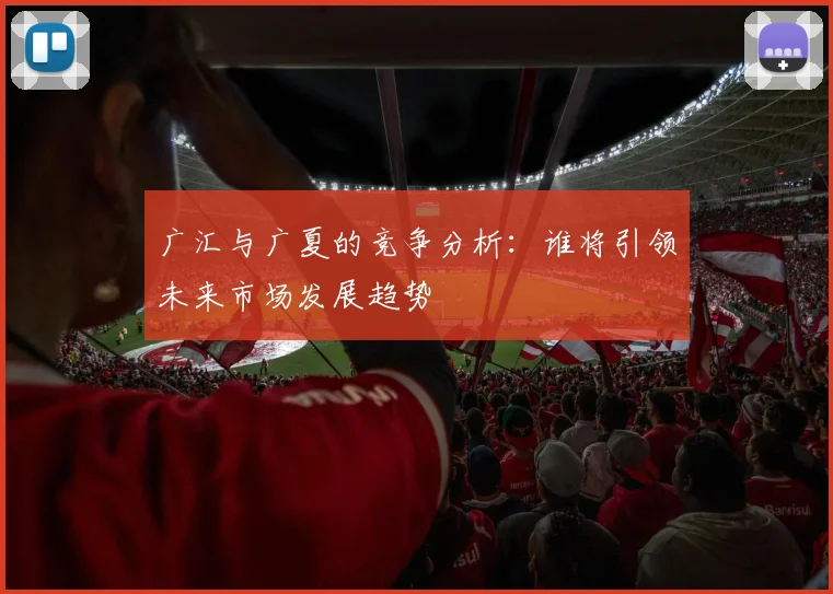 广汇与广夏的竞争分析：谁将引领未来市场发展趋势