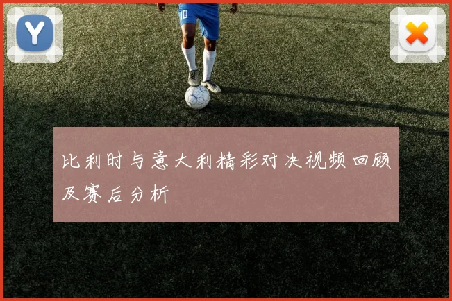 比利时与意大利精彩对决视频回顾及赛后分析