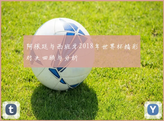 阿根廷与西班牙2018年世界杯精彩对决回顾与分析
