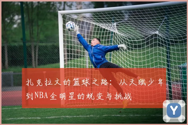 扎克拉文的篮球之路：从天赋少年到NBA全明星的蜕变与挑战