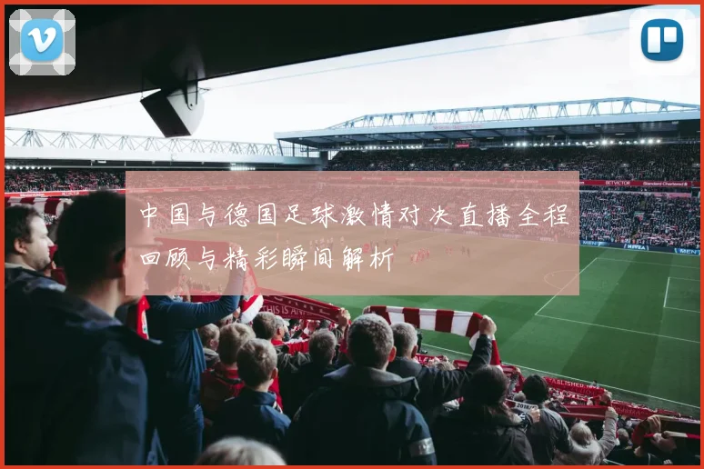 中国与德国足球激情对决直播全程回顾与精彩瞬间解析