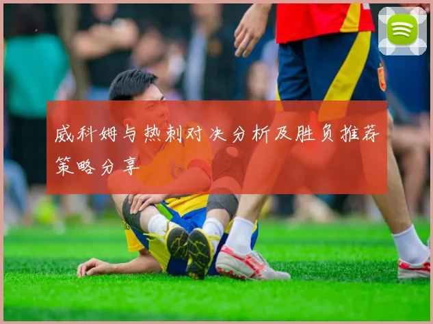 威科姆与热刺对决分析及胜负推荐策略分享