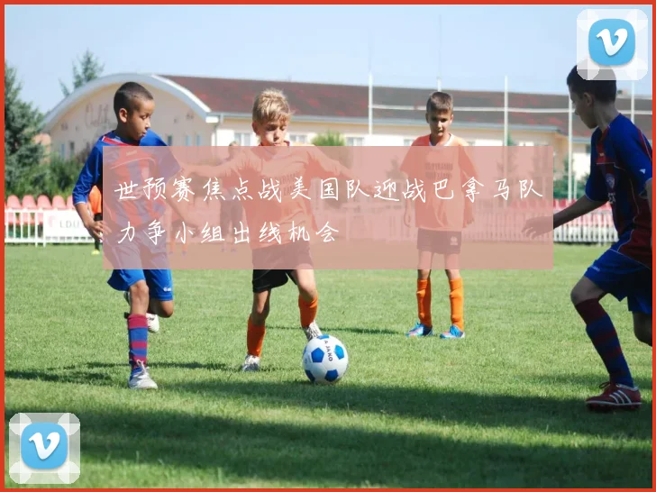 世预赛焦点战美国队迎战巴拿马队力争小组出线机会