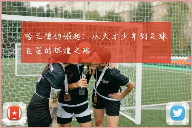 哈兰德的崛起：从天才少年到足球巨星的辉煌之路