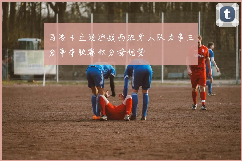 马洛卡主场迎战西班牙人队力争三分争夺联赛积分榜优势