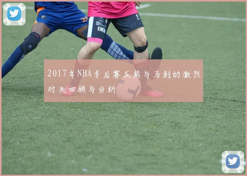2017年NBA季后赛灰熊与马刺的激烈对决回顾与分析