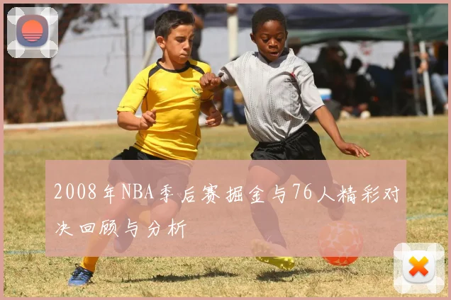 2008年NBA季后赛掘金与76人精彩对决回顾与分析