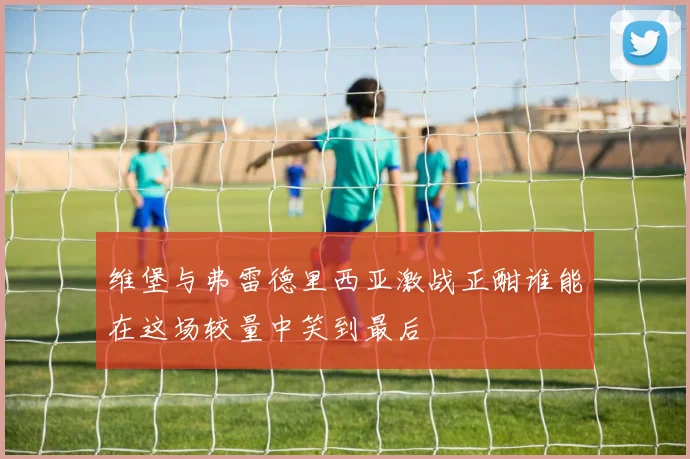 维堡与弗雷德里西亚激战正酣谁能在这场较量中笑到最后