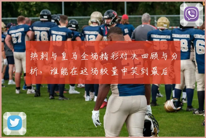热刺与皇马全场精彩对决回顾与分析，谁能在这场较量中笑到最后