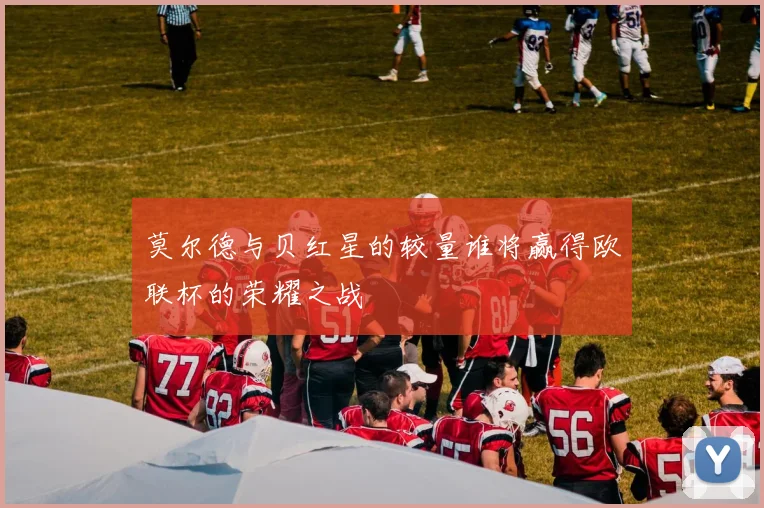 莫尔德与贝红星的较量谁将赢得欧联杯的荣耀之战