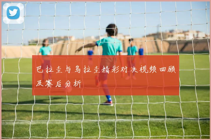 巴拉圭与乌拉圭精彩对决视频回顾及赛后分析