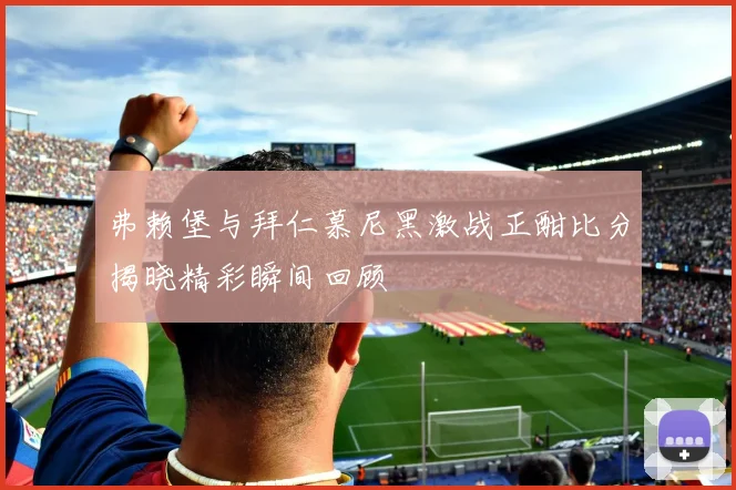 弗赖堡与拜仁慕尼黑激战正酣比分揭晓精彩瞬间回顾